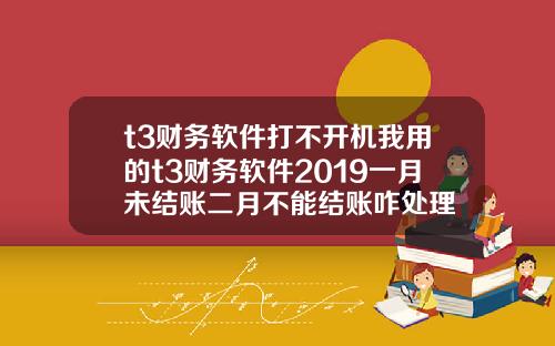 t3财务软件打不开机我用的t3财务软件2019一月未结账二月不能结账咋处理