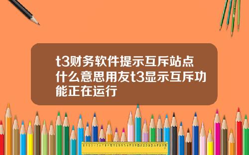 t3财务软件提示互斥站点什么意思用友t3显示互斥功能正在运行