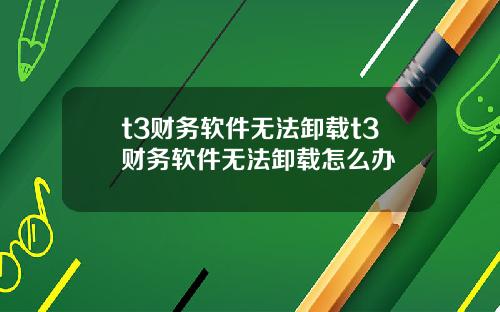 t3财务软件无法卸载t3财务软件无法卸载怎么办