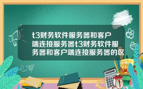 t3财务软件服务器和客户端连接服务器t3财务软件服务器和客户端连接服务器的区别