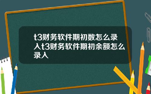 t3财务软件期初数怎么录入t3财务软件期初余额怎么录入