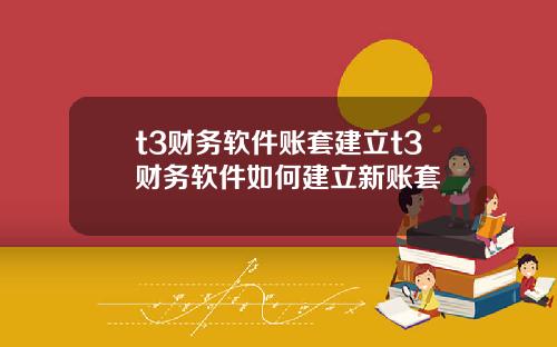 t3财务软件账套建立t3财务软件如何建立新账套