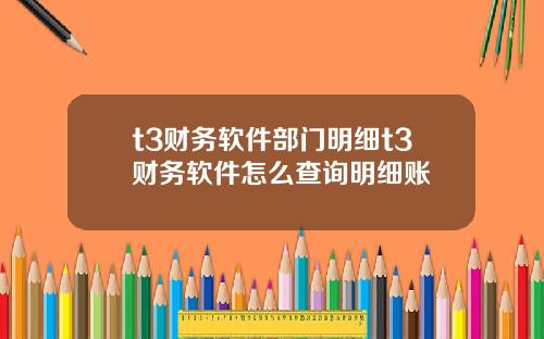 t3财务软件部门明细t3财务软件怎么查询明细账