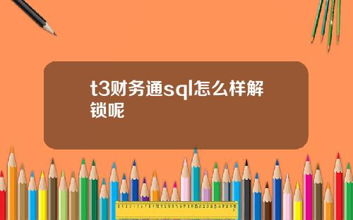 t3财务通sql怎么样解锁呢
