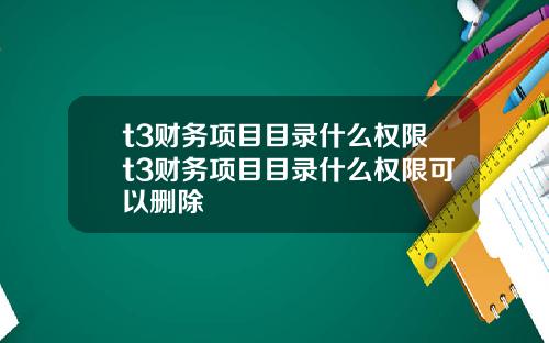 t3财务项目目录什么权限t3财务项目目录什么权限可以删除