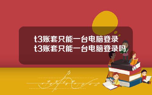 t3账套只能一台电脑登录t3账套只能一台电脑登录吗