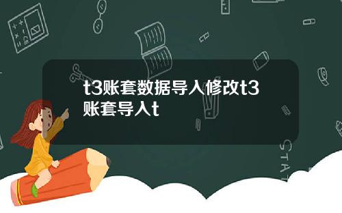t3账套数据导入修改t3账套导入t