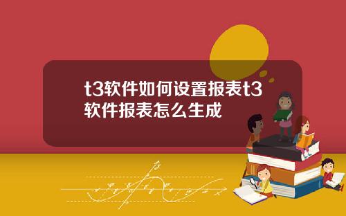 t3软件如何设置报表t3软件报表怎么生成