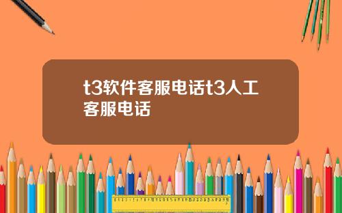 t3软件客服电话t3人工客服电话