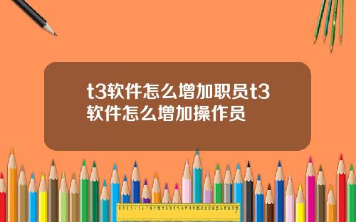 t3软件怎么增加职员t3软件怎么增加操作员
