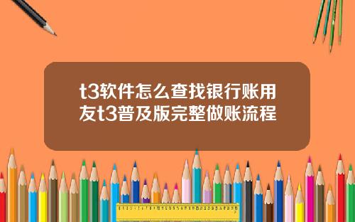 t3软件怎么查找银行账用友t3普及版完整做账流程