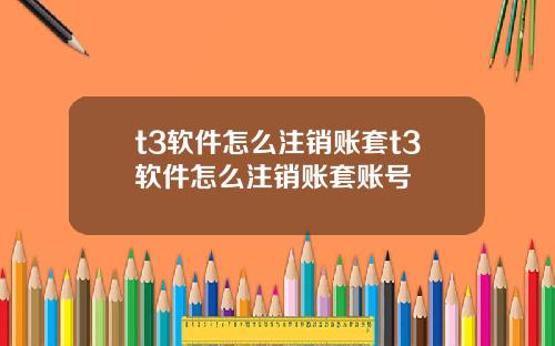 t3软件怎么注销账套t3软件怎么注销账套账号