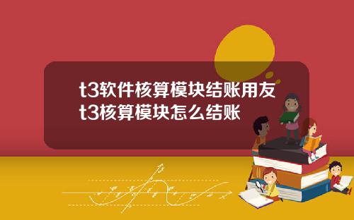 t3软件核算模块结账用友t3核算模块怎么结账