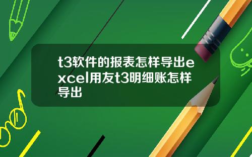 t3软件的报表怎样导出excel用友t3明细账怎样导出