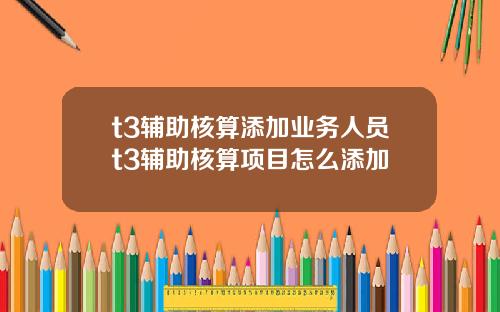 t3辅助核算添加业务人员t3辅助核算项目怎么添加
