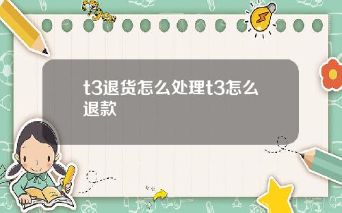 t3退货怎么处理t3怎么退款