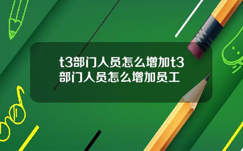 t3部门人员怎么增加t3部门人员怎么增加员工