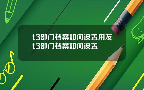 t3部门档案如何设置用友t3部门档案如何设置