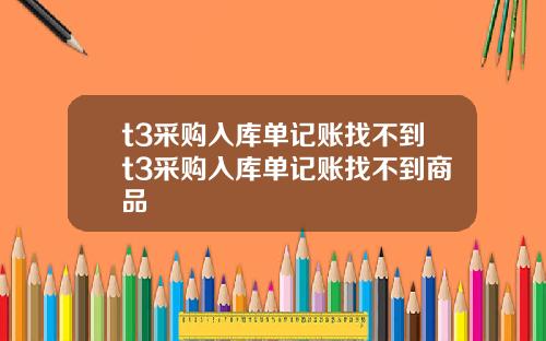 t3采购入库单记账找不到t3采购入库单记账找不到商品