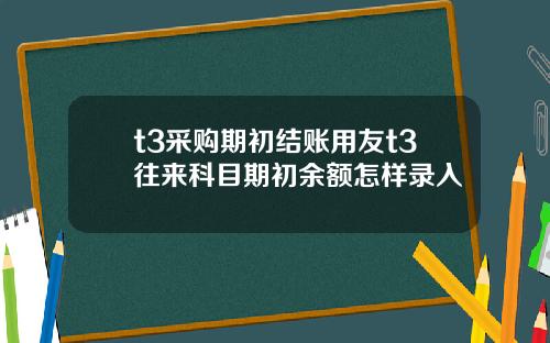 t3采购期初结账用友t3往来科目期初余额怎样录入
