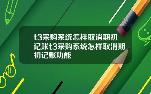 t3采购系统怎样取消期初记账t3采购系统怎样取消期初记账功能