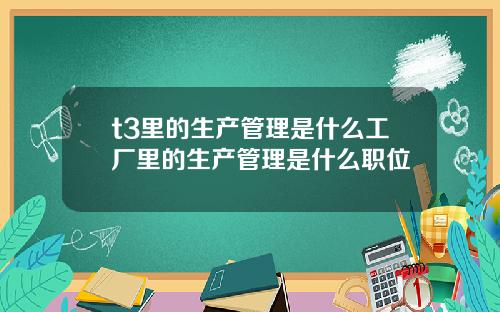 t3里的生产管理是什么工厂里的生产管理是什么职位
