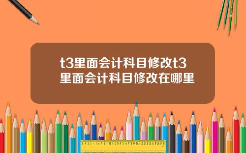 t3里面会计科目修改t3里面会计科目修改在哪里