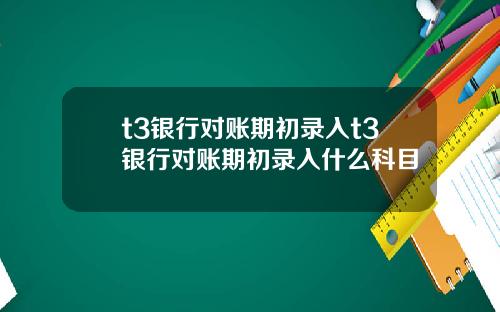 t3银行对账期初录入t3银行对账期初录入什么科目