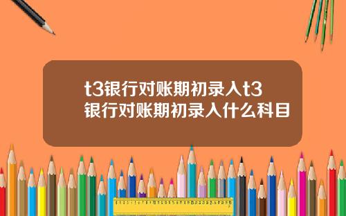 t3银行对账期初录入t3银行对账期初录入什么科目