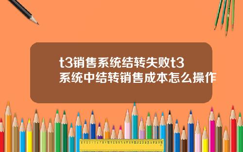 t3销售系统结转失败t3系统中结转销售成本怎么操作