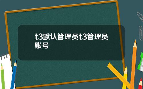 t3默认管理员t3管理员账号
