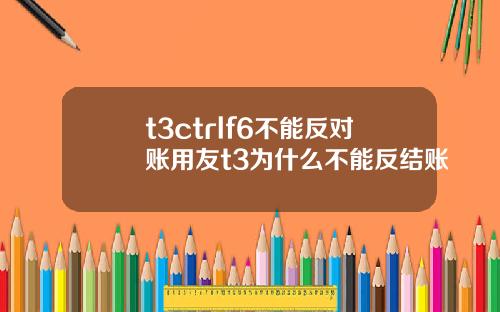 t3ctrlf6不能反对账用友t3为什么不能反结账