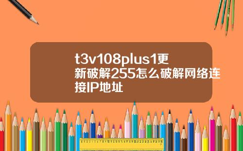 t3v108plus1更新破解255怎么破解网络连接IP地址