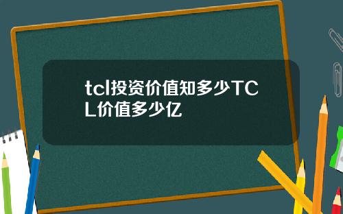 tcl投资价值知多少TCL价值多少亿