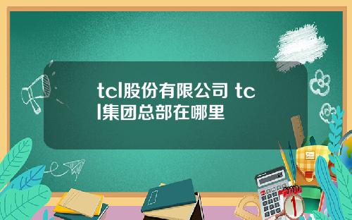 tcl股份有限公司 tcl集团总部在哪里