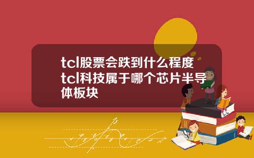 tcl股票会跌到什么程度tcl科技属于哪个芯片半导体板块