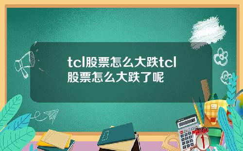 tcl股票怎么大跌tcl股票怎么大跌了呢