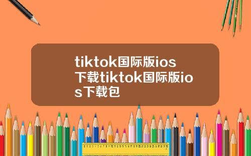 tiktok国际版ios下载tiktok国际版ios下载包