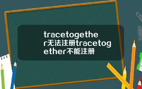 tracetogether无法注册tracetogether不能注册