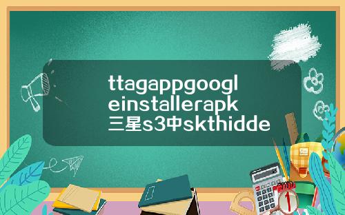 ttagappgoogleinstallerapk三星s3中skthiddenmenuapk是做什么可以删除吗