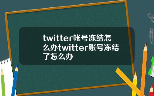 twitter帐号冻结怎么办twitter账号冻结了怎么办