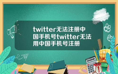 twitter无法注册中国手机号twitter无法用中国手机号注册
