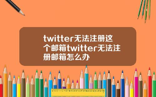 twitter无法注册这个邮箱twitter无法注册邮箱怎么办