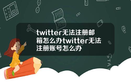 twitter无法注册邮箱怎么办twitter无法注册账号怎么办