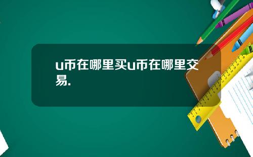 u币在哪里买u币在哪里交易.