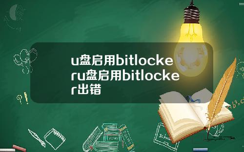u盘启用bitlockeru盘启用bitlocker出错