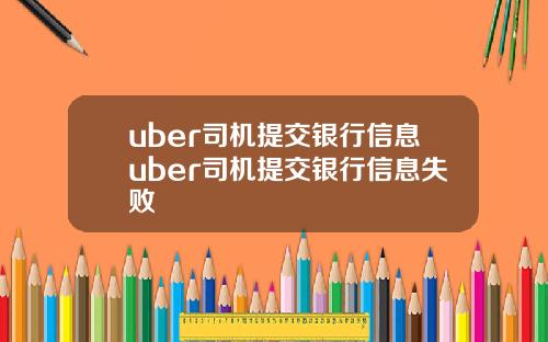 uber司机提交银行信息uber司机提交银行信息失败
