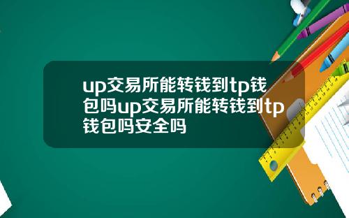 up交易所能转钱到tp钱包吗up交易所能转钱到tp钱包吗安全吗