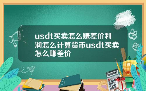 usdt买卖怎么赚差价利润怎么计算货币usdt买卖怎么赚差价