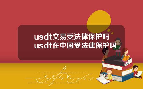usdt交易受法律保护吗usdt在中国受法律保护吗
